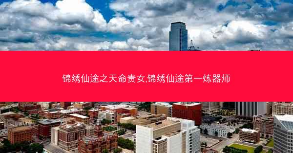 锦绣仙途之天命贵女,锦绣仙途第一炼器师