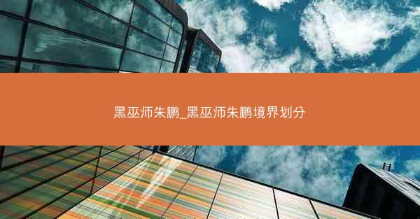 黑巫师朱鹏_黑巫师朱鹏境界划分