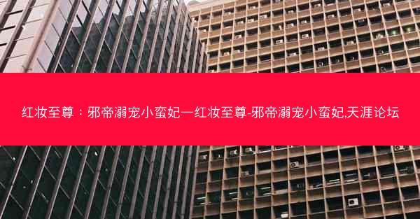红妆至尊：邪帝溺宠小蛮妃—红妆至尊-邪帝溺宠小蛮妃,天涯论坛