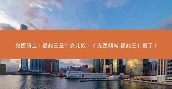 鬼医萌宝：摄政王是个女儿奴、《鬼医倾城-摄政王有喜了》