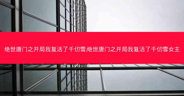 绝世唐门之开局我复活了千仞雪;绝世唐门之开局我复活了千仞雪女主