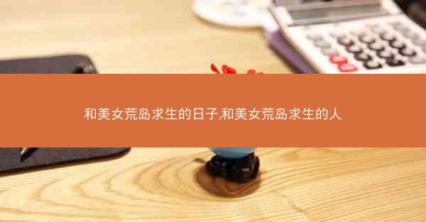 和美女荒岛求生的日子,和美女荒岛求生的人