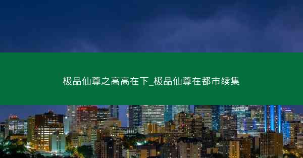 极品仙尊之高高在下_极品仙尊在都市续集