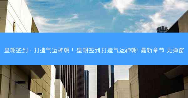 皇朝签到，打造气运神朝！;皇朝签到,打造气运神朝! 最新章节 无弹窗