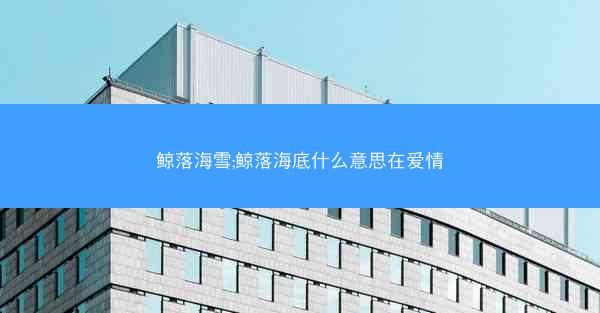 鲸落海雪;鲸落海底什么意思在爱情