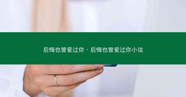 后悔也曾爱过你、后悔也曾爱过你小说