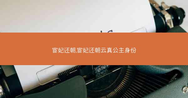 宦妃还朝,宦妃还朝云真公主身份