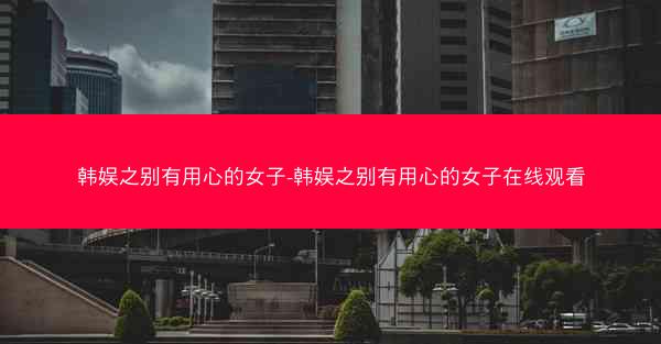 韩娱之别有用心的女子-韩娱之别有用心的女子在线观看