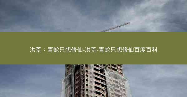 洪荒：青蛇只想修仙-洪荒-青蛇只想修仙百度百科
