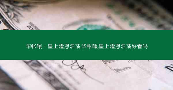 华帐暖，皇上隆恩浩荡,华帐暖,皇上隆恩浩荡好看吗
