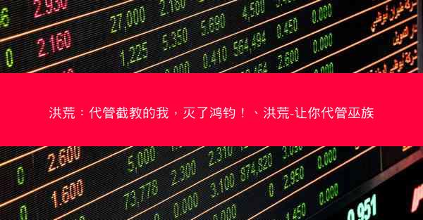 洪荒：代管截教的我，灭了鸿钧！、洪荒-让你代管巫族