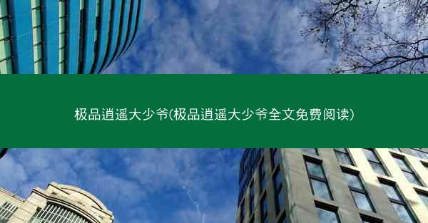 极品逍遥大少爷(极品逍遥大少爷全文免费阅读)