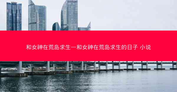 和女神在荒岛求生—和女神在荒岛求生的日子 小说
