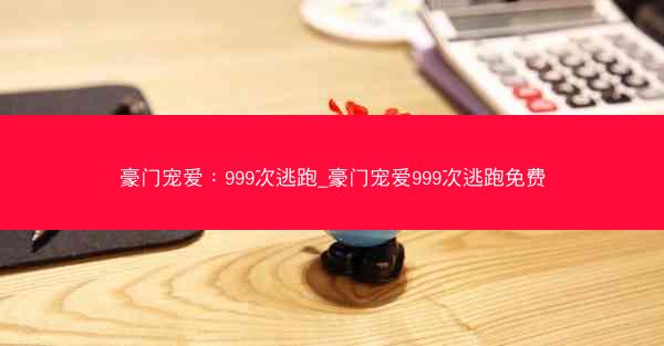 豪门宠爱：999次逃跑_豪门宠爱999次逃跑免费