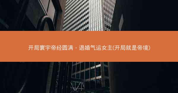 开局寰宇帝经圆满，退婚气运女主(开局就是帝境)