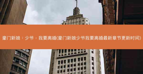 豪门新娘：少爷，我要离婚(豪门新娘少爷我要离婚最新章节更新时间)
