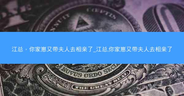 江总，你家崽又带夫人去相亲了_江总,你家崽又带夫人去相亲了
