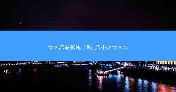 今天席总被甩了吗_席小姐今天又