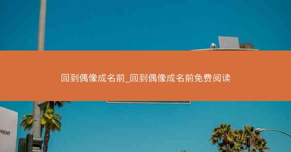 回到偶像成名前_回到偶像成名前免费阅读