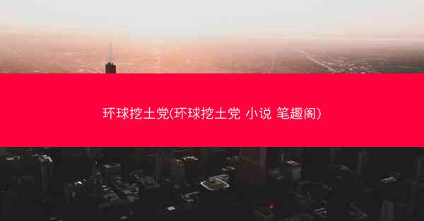 环球挖土党(环球挖土党 小说 笔趣阁)