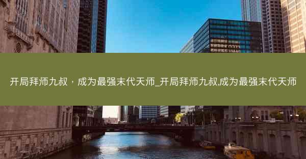 开局拜师九叔，成为最强末代天师_开局拜师九叔,成为最强末代天师