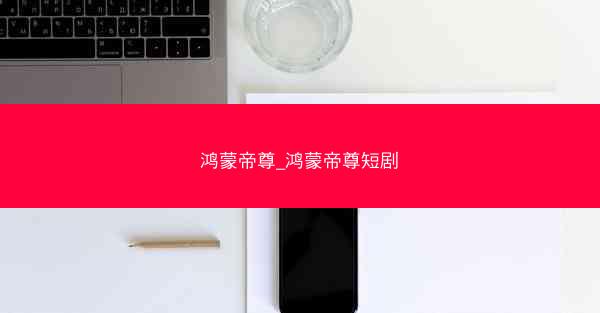 鸿蒙帝尊_鸿蒙帝尊短剧