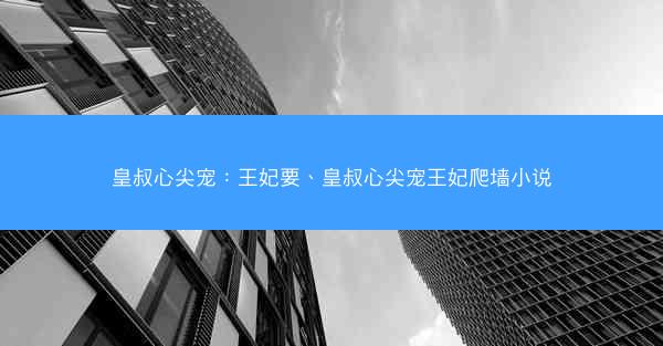 皇叔心尖宠：王妃要、皇叔心尖宠王妃爬墙小说
