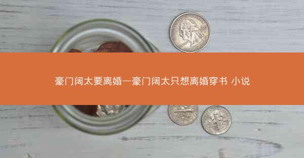 豪门阔太要离婚—豪门阔太只想离婚穿书 小说