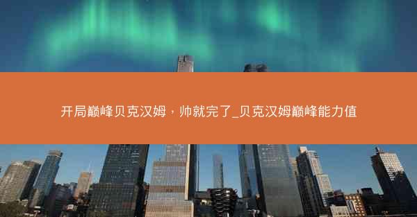 开局巅峰贝克汉姆，帅就完了_贝克汉姆巅峰能力值