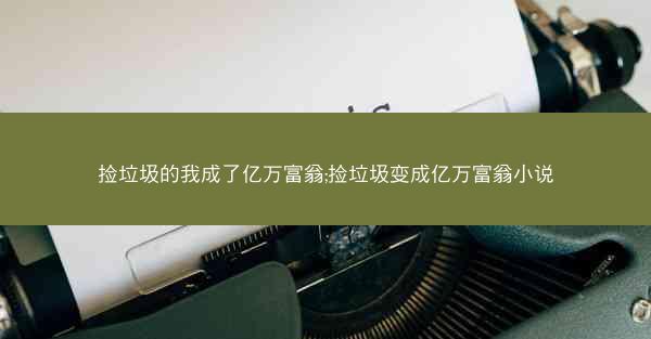 捡垃圾的我成了亿万富翁;捡垃圾变成亿万富翁小说