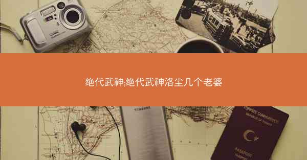 绝代武神;绝代武神洛尘几个老婆