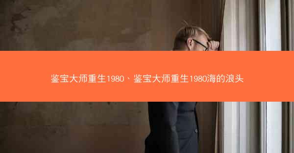 鉴宝大师重生1980、鉴宝大师重生1980海的浪头