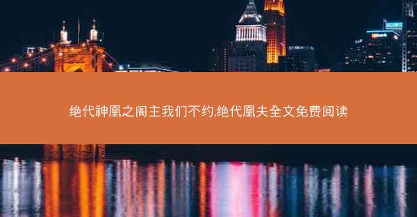 绝代神凰之阁主我们不约,绝代凰夫全文免费阅读