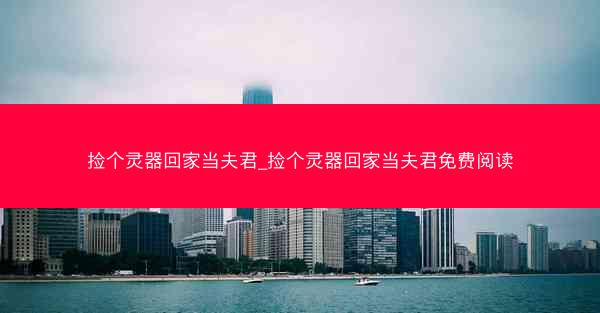 捡个灵器回家当夫君_捡个灵器回家当夫君免费阅读
