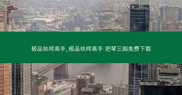 极品纨绔高手_极品纨绔高手 把琴三痴免费下载