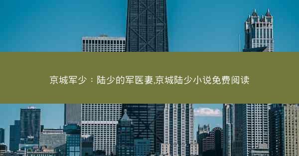 京城军少：陆少的军医妻,京城陆少小说免费阅读