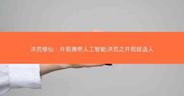 洪荒修仙：开局携带人工智能;洪荒之开局就造人