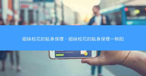 姐妹校花的贴身保镖、姐妹校花的贴身保镖一韩阳