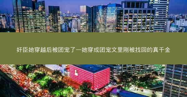 奸臣她穿越后被团宠了—她穿成团宠文里刚被找回的真千金