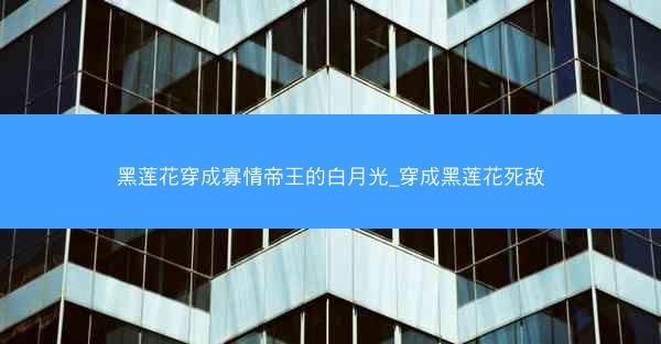 黑莲花穿成寡情帝王的白月光_穿成黑莲花死敌