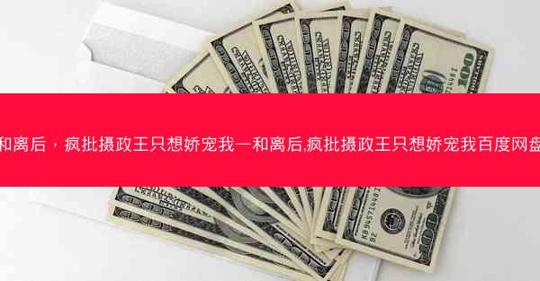 和离后，疯批摄政王只想娇宠我—和离后,疯批摄政王只想娇宠我百度网盘