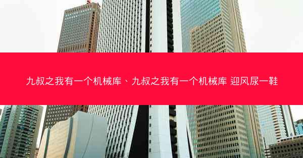 九叔之我有一个机械库、九叔之我有一个机械库 迎风尿一鞋