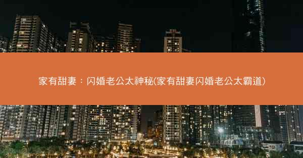 家有甜妻：闪婚老公太神秘(家有甜妻闪婚老公太霸道)