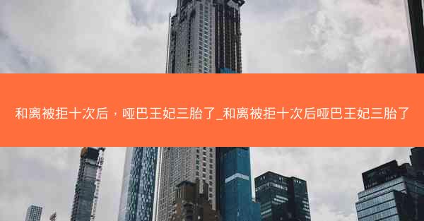 和离被拒十次后，哑巴王妃三胎了_和离被拒十次后哑巴王妃三胎了