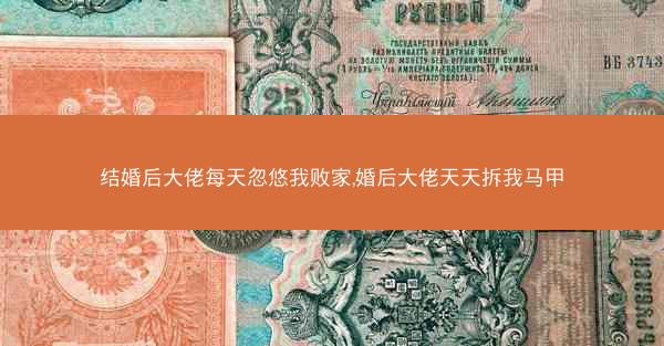 结婚后大佬每天忽悠我败家,婚后大佬天天拆我马甲