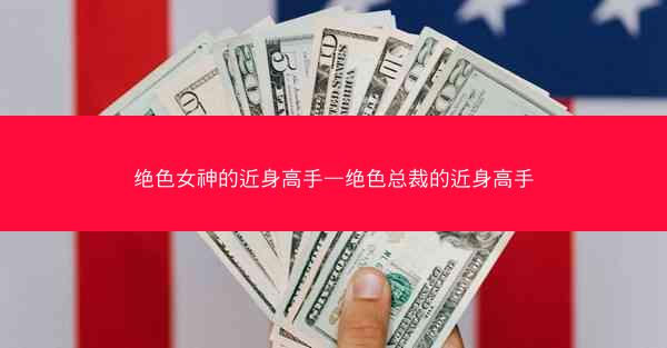 绝色女神的近身高手—绝色总裁的近身高手