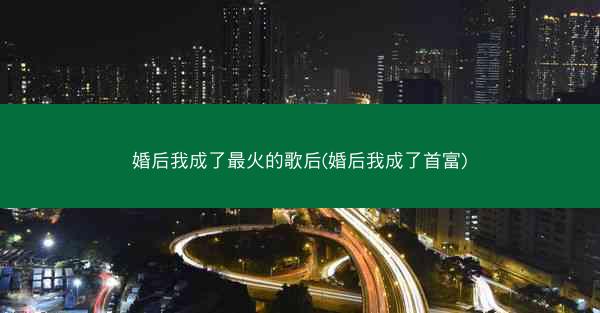 婚后我成了最火的歌后(婚后我成了首富)