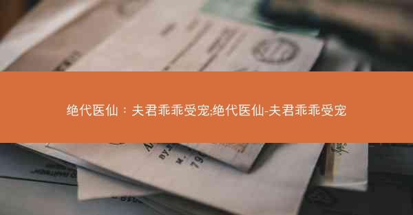 绝代医仙：夫君乖乖受宠;绝代医仙-夫君乖乖受宠