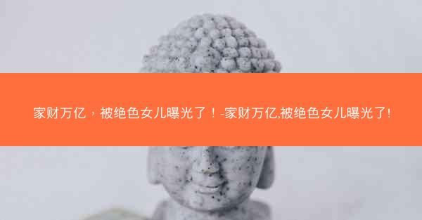家财万亿，被绝色女儿曝光了！-家财万亿,被绝色女儿曝光了!