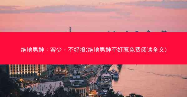 绝地男神：容少，不好撩(绝地男神不好惹免费阅读全文)